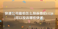 快递公司最怕怎么投诉他们(12305可以投诉哪些快递)