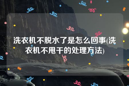 洗衣机不脱水了是怎么回事(洗衣机不甩干的处理方法)